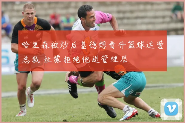 哈里森被炒后基德想晋升篮球运营总裁 杜蒙拒绝他进管理层