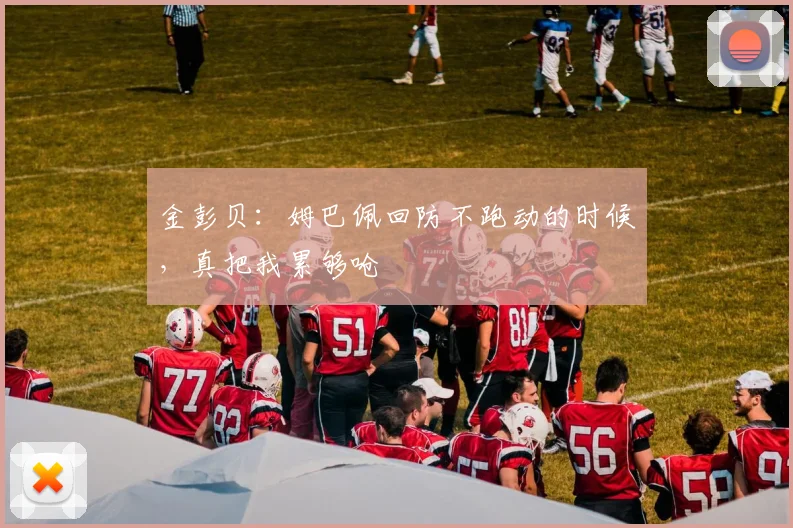 金彭贝：姆巴佩回防不跑动的时候，真把我累够呛