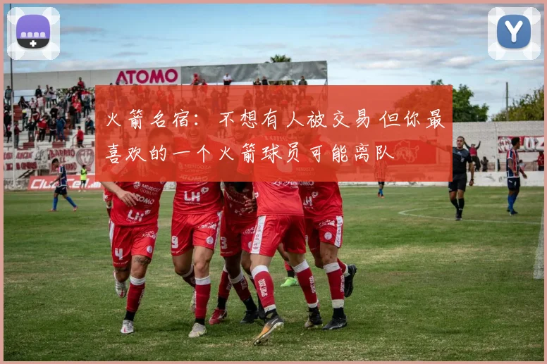 火箭名宿：不想有人被交易 但你最喜欢的一个火箭球员可能离队