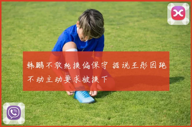 韩鹏不敢轮换偏保守 据说王彤因跑不动主动要求被换下